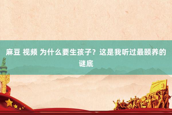 麻豆 视频 为什么要生孩子？这是我听过最颐养的谜底