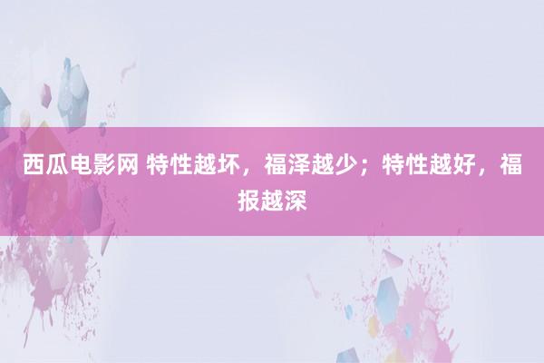 西瓜电影网 特性越坏，福泽越少；特性越好，福报越深