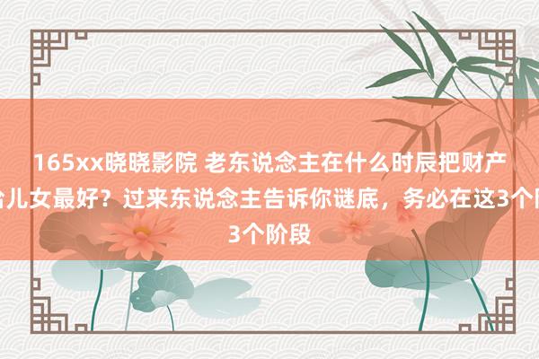 165xx晓晓影院 老东说念主在什么时辰把财产交给儿女最好？过来东说念主告诉你谜底，务必在这3个阶段
