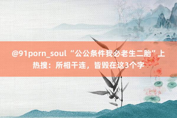 @91porn_soul “公公条件我必老生二胎”上热搜：所相干连，皆毁在这3个字