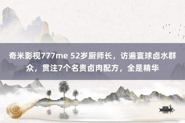 奇米影视777me 52岁厨师长，访遍寰球卤水群众，贯注7个名贵卤肉配方，全是精华