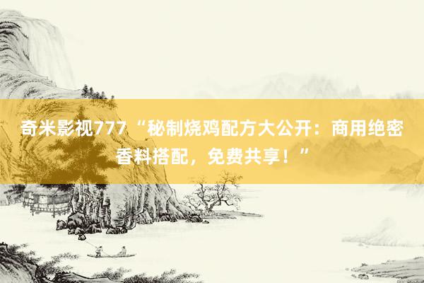 奇米影视777 “秘制烧鸡配方大公开：商用绝密香料搭配，免费共享！”