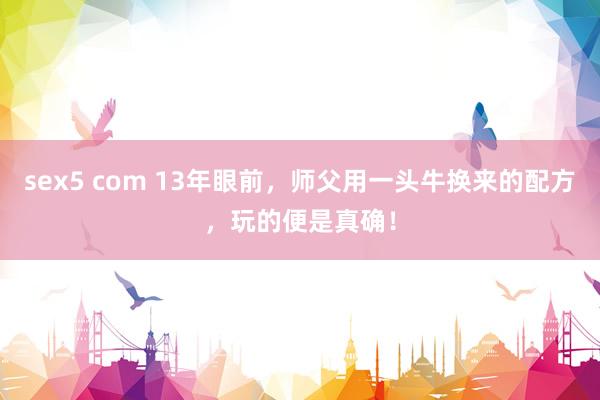 sex5 com 13年眼前，师父用一头牛换来的配方，玩的便是真确！