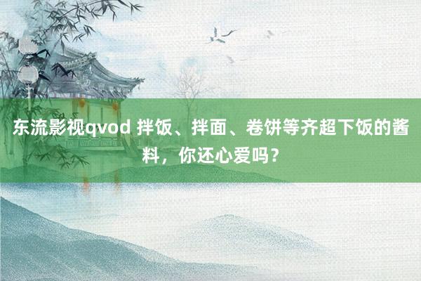 东流影视qvod 拌饭、拌面、卷饼等齐超下饭的酱料，你还心爱吗？