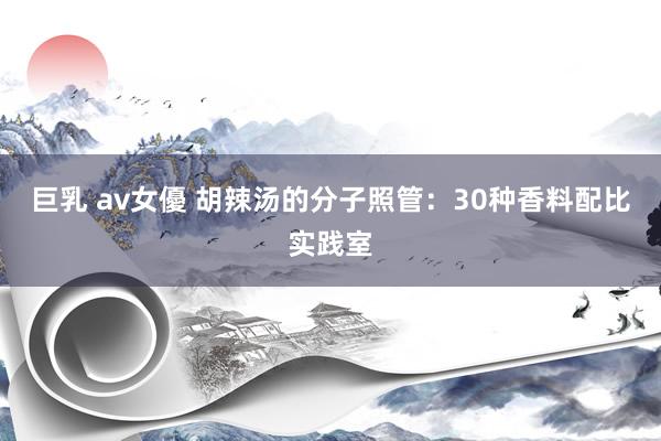 巨乳 av女優 胡辣汤的分子照管：30种香料配比实践室