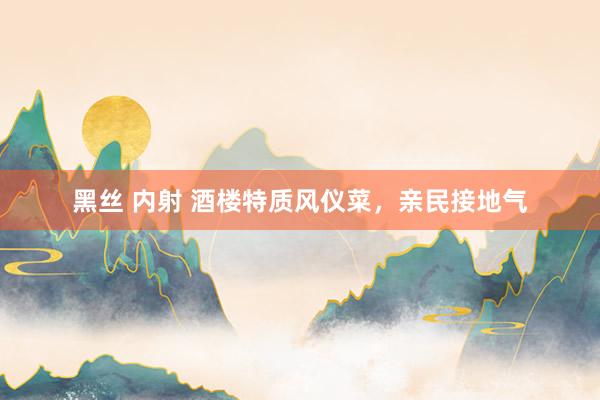 黑丝 内射 酒楼特质风仪菜，亲民接地气