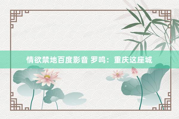 情欲禁地百度影音 罗鸣：重庆这座城