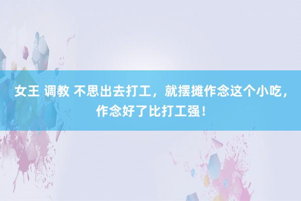 女王 调教 不思出去打工，就摆摊作念这个小吃，作念好了比打工强！