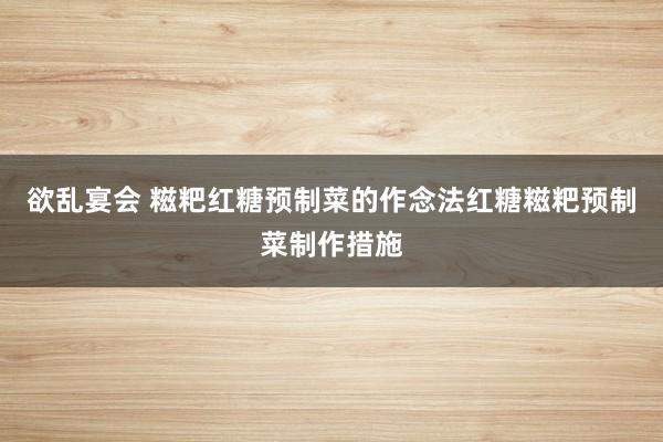 欲乱宴会 糍粑红糖预制菜的作念法红糖糍粑预制菜制作措施