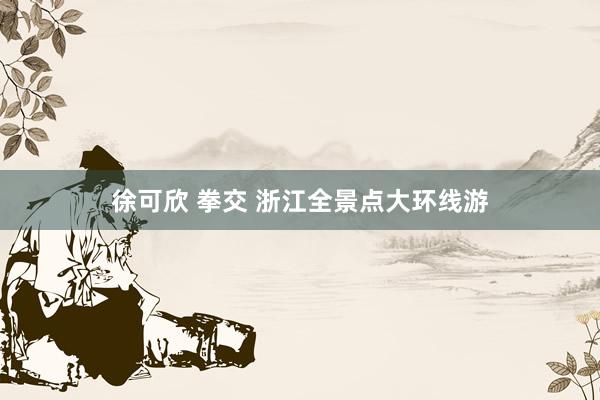 徐可欣 拳交 浙江全景点大环线游