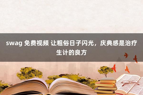 swag 免费视频 让粗俗日子闪光，庆典感是治疗生计的良方