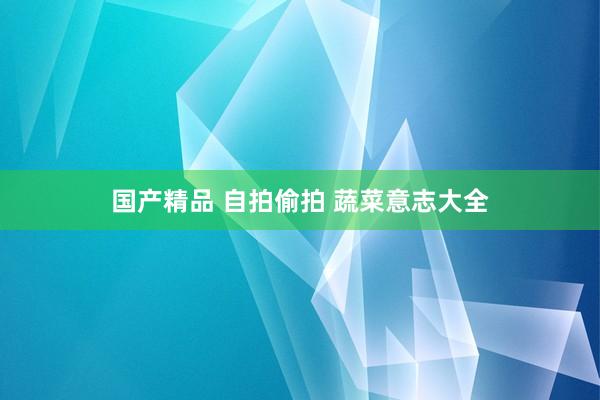 国产精品 自拍偷拍 蔬菜意志大全
