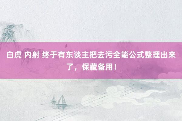 白虎 内射 终于有东谈主把去污全能公式整理出来了，保藏备用！