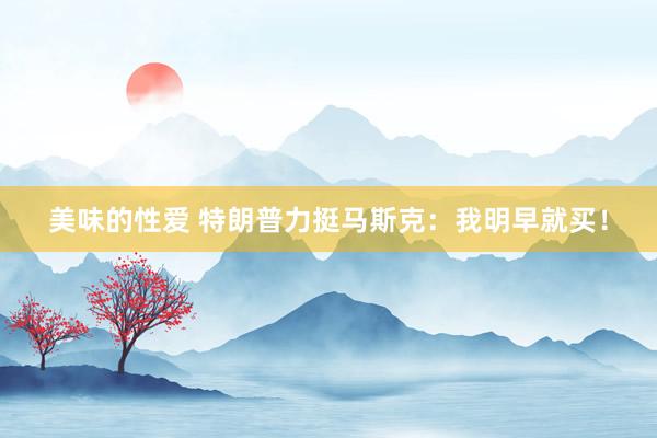 美味的性爱 特朗普力挺马斯克：我明早就买！