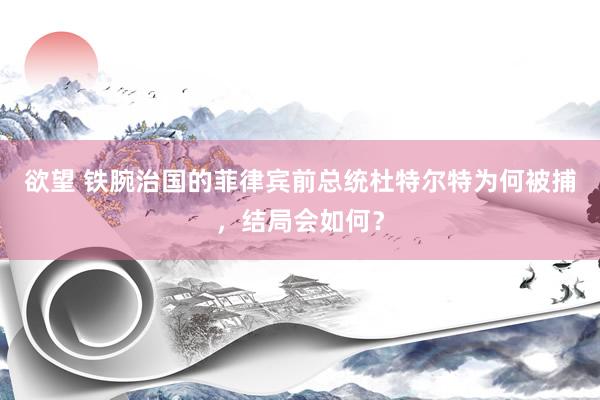 欲望 铁腕治国的菲律宾前总统杜特尔特为何被捕，结局会如何？