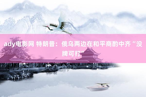 ady电影网 特朗普：俄乌两边在和平商酌中齐“没牌可打”
