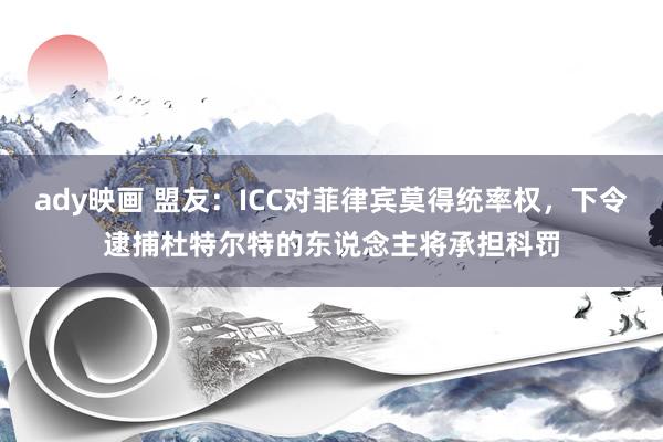ady映画 盟友：ICC对菲律宾莫得统率权，下令逮捕杜特尔特的东说念主将承担科罚
