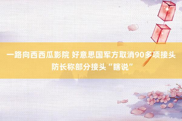 一路向西西瓜影院 好意思国军方取消90多项接头 防长称部分接头“瞎说”