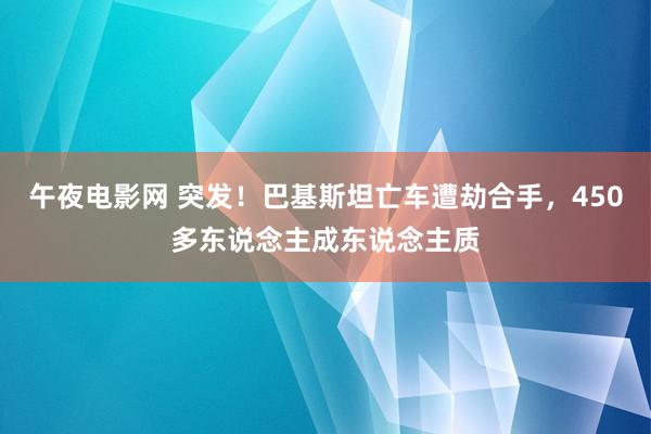 午夜电影网 突发！巴基斯坦亡车遭劫合手，450多东说念主成东说念主质