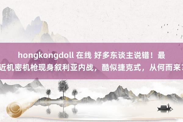 hongkongdoll 在线 好多东谈主说错！最近机密机枪现身叙利亚内战，酷似捷克式，从何而来？
