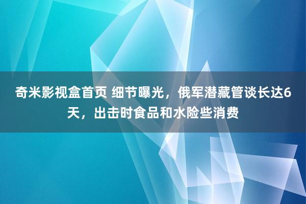 奇米影视盒首页 细节曝光，俄军潜藏管谈长达6天，出击时食品和水险些消费