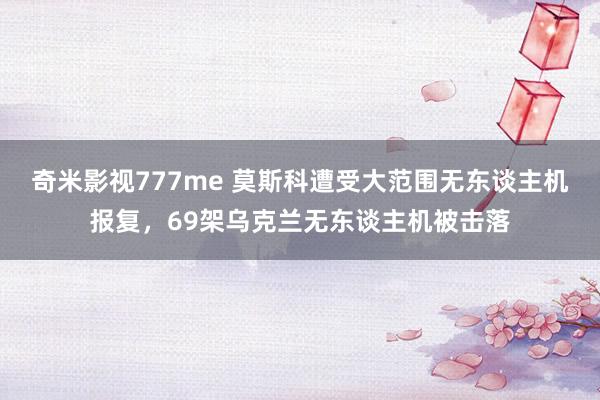 奇米影视777me 莫斯科遭受大范围无东谈主机报复，69架乌克兰无东谈主机被击落