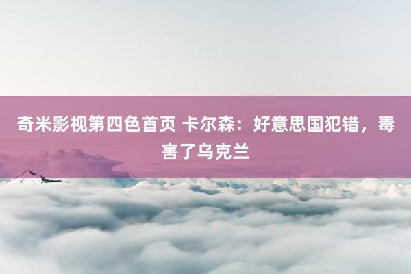 奇米影视第四色首页 卡尔森：好意思国犯错，毒害了乌克兰